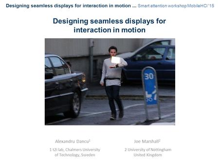 Alexandru Dancu 1 1 t2i lab, Chalmers University of Technology, Sweden Designing seamless displays for interaction in motion Joe Marshall 2 2 University.