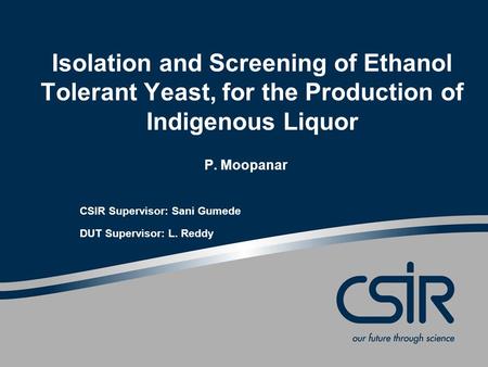 Isolation and Screening of Ethanol Tolerant Yeast, for the Production of Indigenous Liquor P. Moopanar CSIR Supervisor: Sani Gumede DUT Supervisor: L.