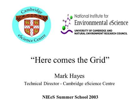 “Here comes the Grid” Mark Hayes Technical Director - Cambridge eScience Centre NIEeS Summer School 2003.