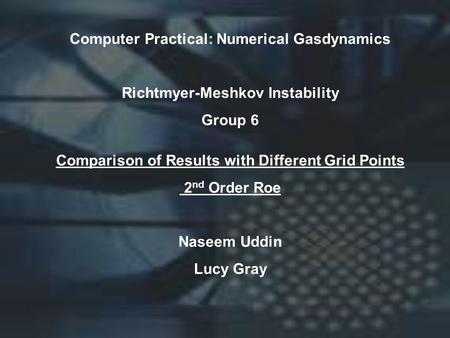 Computer Practical: Numerical Gasdynamics Richtmyer-Meshkov Instability Group 6 Comparison of Results with Different Grid Points 2 nd Order Roe Naseem.