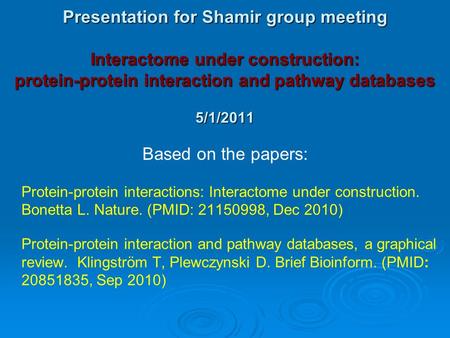 Presentation for Shamir group meeting Interactome under construction: protein-protein interaction and pathway databases 5/1/2011 Based on the papers: Protein-protein.