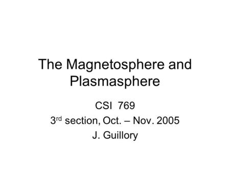 The Magnetosphere and Plasmasphere CSI 769 3 rd section, Oct. – Nov. 2005 J. Guillory.