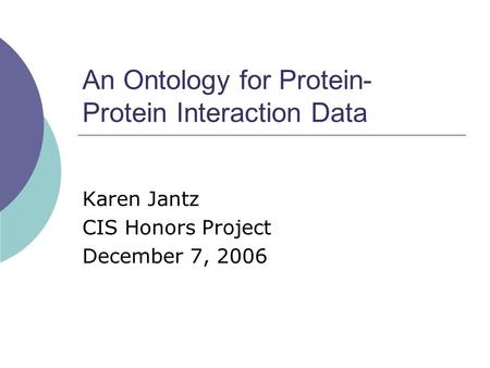 An Ontology for Protein- Protein Interaction Data Karen Jantz CIS Honors Project December 7, 2006.