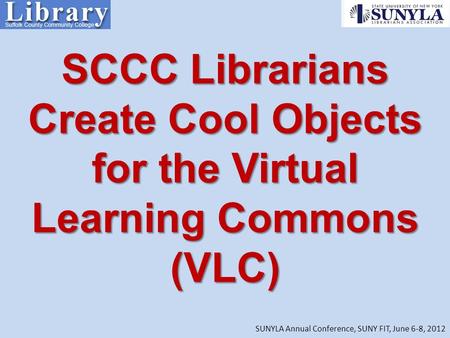 SCCC Librarians Create Cool Objects for the Virtual Learning Commons (VLC) SUNYLA Annual Conference, SUNY FIT, June 6-8, 2012.