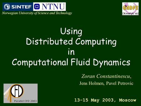 Using Distributed Computing in Computational Fluid Dynamics Zoran Constantinescu, Jens Holmen, Pavel Petrovic 13-15 May 2003, Moscow Norwegian University.