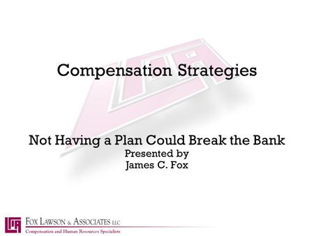 Compensation Strategies Not Having a Plan Could Break the Bank Presented by James C. Fox.