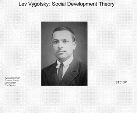 Lev Vygotsky: Social Development Theory Kyle Wesselman Thomas Stavely Matt Gordon Erin Benson ISTC 501.