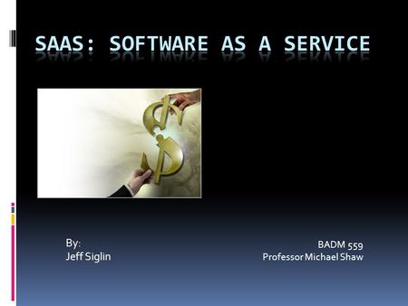 By: Jeff Siglin BADM 559 Professor Michael Shaw. SaaS Introduction  What is it?  Technically Speaking: It’s software that’s developed and hosted by.