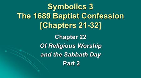 Symbolics 3 The 1689 Baptist Confession [Chapters 21-32] Chapter 22 Of Religious Worship and the Sabbath Day Part 2 Part 2.