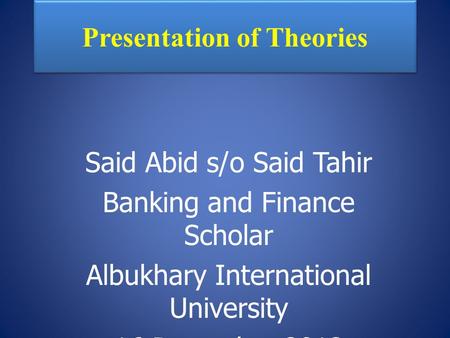 Presentation of Theories Said Abid s/o Said Tahir Banking and Finance Scholar Albukhary International University 16 December 2013.