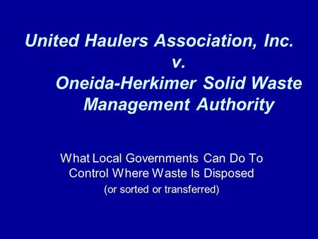 United Haulers Association, Inc. v. Oneida-Herkimer Solid Waste Management Authority What Local Governments Can Do To Control Where Waste Is Disposed (or.