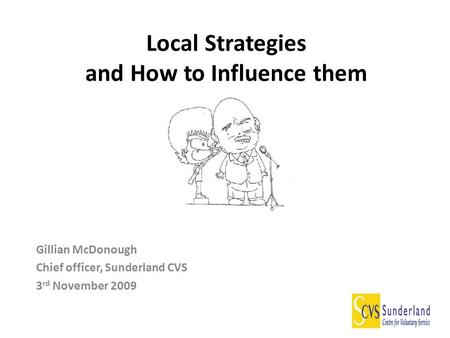 Local Strategies and How to Influence them Gillian McDonough Chief officer, Sunderland CVS 3 rd November 2009.