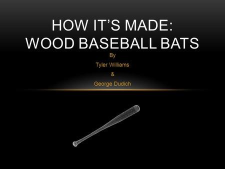 By Tyler Williams & George Dudich HOW IT’S MADE: WOOD BASEBALL BATS.