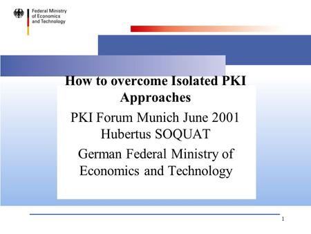 1 How to overcome Isolated PKI Approaches PKI Forum Munich June 2001 Hubertus SOQUAT German Federal Ministry of Economics and Technology.