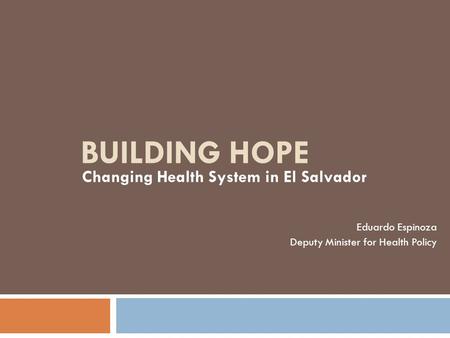 BUILDING HOPE Changing Health System in El Salvador Eduardo Espinoza Deputy Minister for Health Policy.