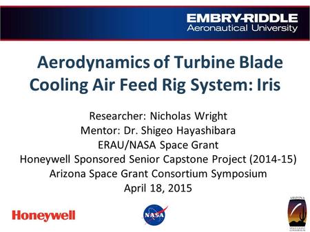 Aerodynamics of Turbine Blade Cooling Air Feed Rig System: Iris Researcher: Nicholas Wright Mentor: Dr. Shigeo Hayashibara ERAU/NASA Space Grant Honeywell.