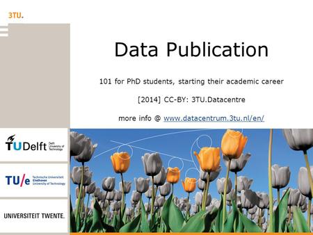 Data Publication 101 for PhD students, starting their academic career [2014] CC-BY: 3TU.Datacentre more