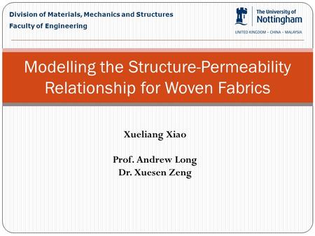 Xueliang Xiao Prof. Andrew Long Dr. Xuesen Zeng Modelling the Structure-Permeability Relationship for Woven Fabrics Division of Materials, Mechanics and.