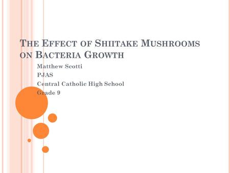 T HE E FFECT OF S HIITAKE M USHROOMS ON B ACTERIA G ROWTH Matthew Scotti PJAS Central Catholic High School Grade 9.