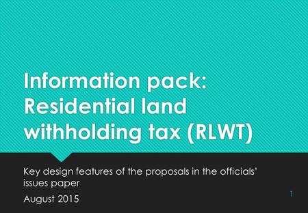 Information pack: Residential land withholding tax (RLWT) Key design features of the proposals in the officials’ issues paper August 2015 Key design features.