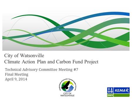 City of Watsonville Climate Action Plan and Carbon Fund Project Technical Advisory Committee Meeting #7 Final Meeting April 9, 2014.