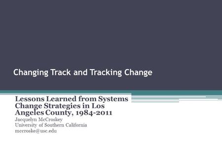 Changing Track and Tracking Change Lessons Learned from Systems Change Strategies in Los Angeles County, 1984-2011 Jacquelyn McCroskey University of Southern.