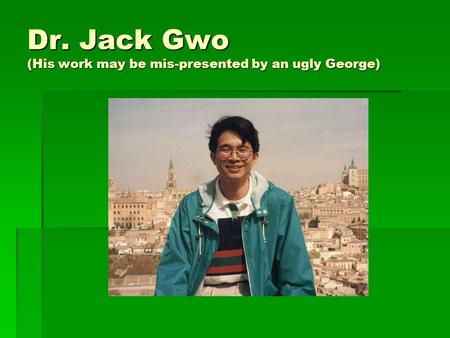 Dr. Jack Gwo (His work may be mis-presented by an ugly George)