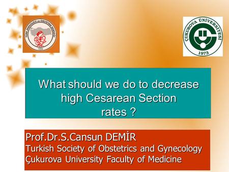 Prof.Dr.S.Cansun DEMİR Turkish Society of Obstetrics and Gynecology Çukurova University Faculty of Medicine What should we do to decrease high Cesarean.