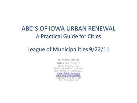 ABC’S OF IOWA URBAN RENEWAL A Practical Guide for Cities League of Municipalities 9/22/11 R. Mark Cory & Patricia J. Martin Ahlers & Cooney, P.C. 100 Court.