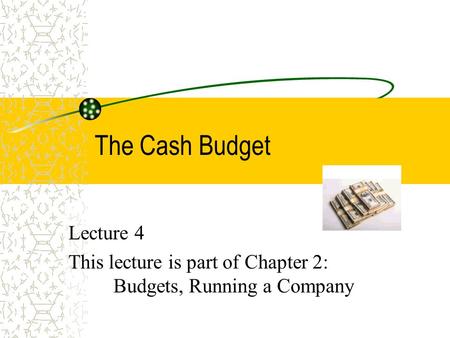 The Cash Budget Lecture 4 This lecture is part of Chapter 2: Budgets, Running a Company.