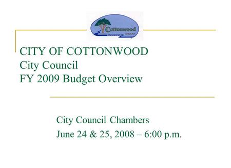 CITY OF COTTONWOOD City Council FY 2009 Budget Overview City Council Chambers June 24 & 25, 2008 – 6:00 p.m.