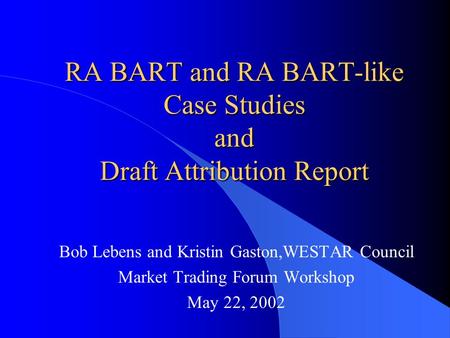 RA BART and RA BART-like Case Studies and Draft Attribution Report Bob Lebens and Kristin Gaston,WESTAR Council Market Trading Forum Workshop May 22, 2002.