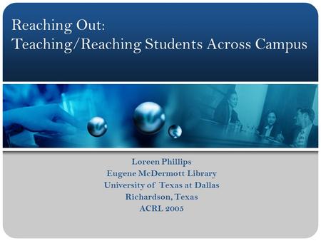 Loreen Phillips Eugene McDermott Library University of Texas at Dallas Richardson, Texas ACRL 2005 Reaching Out: Teaching/Reaching Students Across Campus.