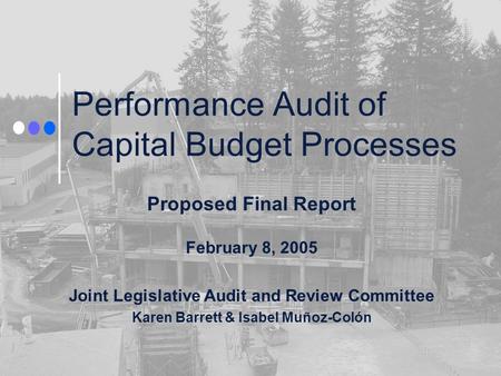 Performance Audit of Capital Budget Processes Proposed Final Report February 8, 2005 Joint Legislative Audit and Review Committee Karen Barrett & Isabel.