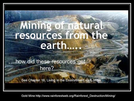 Mining of natural resources from the earth….. ….how did these resources get here? See Chapter 16, Living in the Environment, G.T. Miller Gold Mine