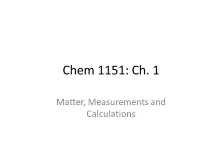 Chem 1151: Ch. 1 Matter, Measurements and Calculations.