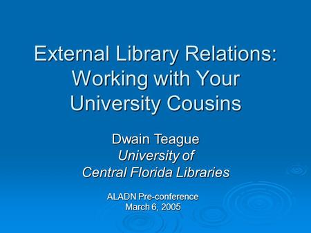 External Library Relations: Working with Your University Cousins ALADN Pre-conference March 6, 2005 Dwain Teague University of Central Florida Libraries.