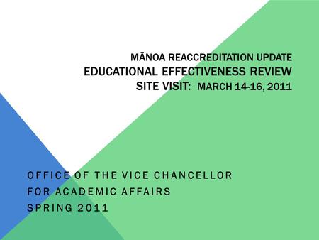 MĀNOA REACCREDITATION UPDATE EDUCATIONAL EFFECTIVENESS REVIEW SITE VISIT: MARCH 14-16, 2011 OFFICE OF THE VICE CHANCELLOR FOR ACADEMIC AFFAIRS SPRING 2011.