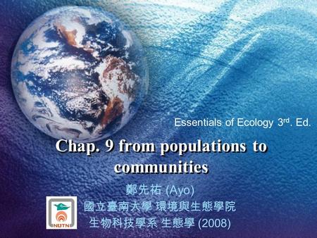 Chap. 9 from populations to communities 鄭先祐 (Ayo) 國立臺南大學 環境與生態學院 生物科技學系 生態學 (2008) Essentials of Ecology 3 rd. Ed.