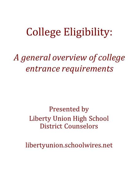 College Eligibility: A general overview of college entrance requirements Presented by Liberty Union High School District Counselors libertyunion.schoolwires.net.