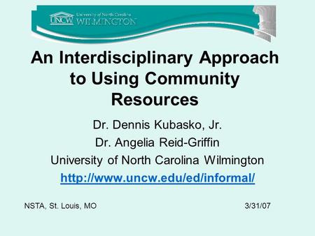 An Interdisciplinary Approach to Using Community Resources Dr. Dennis Kubasko, Jr. Dr. Angelia Reid-Griffin University of North Carolina Wilmington