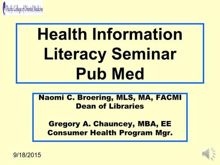 Health Information Literacy Seminar Pub Med Naomi C. Broering, MLS, MA, FACMI Dean of Libraries Gregory A. Chauncey, MBA, EE Consumer Health Program Mgr.