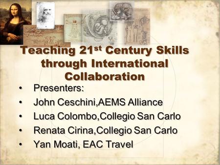 Teaching 21 st Century Skills through International Collaboration Presenters: John Ceschini,AEMS Alliance Luca Colombo,Collegio San Carlo Renata Cirina,Collegio.