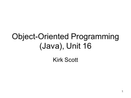 1 Object-Oriented Programming (Java), Unit 16 Kirk Scott.