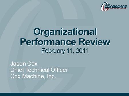 Organizational Performance Review February 11, 2011 Jason Cox Chief Technical Officer Cox Machine, Inc.