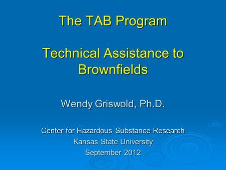 The TAB Program Technical Assistance to Brownfields Wendy Griswold, Ph.D. Center for Hazardous Substance Research Kansas State University September 2012.