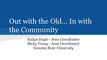 Out with the Old… In with the Community Kailyn Doyle - Area Coordinator Becky Young - Area Coordinator Sonoma State University.