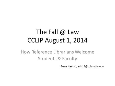 The Law CCLIP August 1, 2014 How Reference Librarians Welcome Students & Faculty Dana Neacsu,