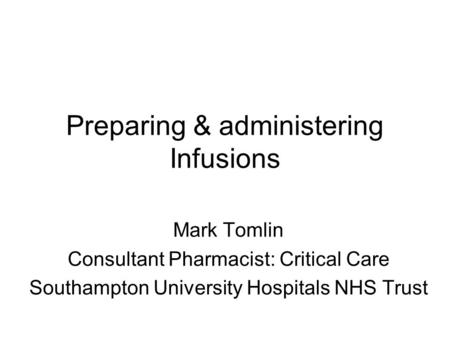 Preparing & administering Infusions Mark Tomlin Consultant Pharmacist: Critical Care Southampton University Hospitals NHS Trust.