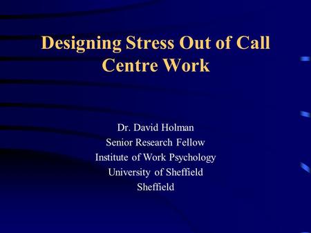 Designing Stress Out of Call Centre Work Dr. David Holman Senior Research Fellow Institute of Work Psychology University of Sheffield Sheffield.